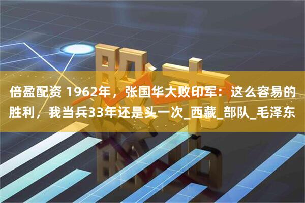 倍盈配资 1962年，张国华大败印军：这么容易的胜利，我当兵33年还是头一次_西藏_部队_毛泽东