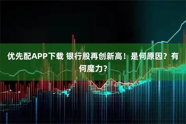 优先配APP下载 银行股再创新高！是何原因？有何魔力？