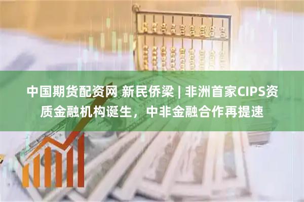 中国期货配资网 新民侨梁 | 非洲首家CIPS资质金融机构诞生，中非金融合作再提速