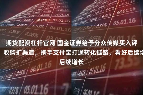 期货配资杠杆官网 国金证券给予分众传媒买入评级，收购扩渠道，携手支付宝打通转化链路，看好后续增长