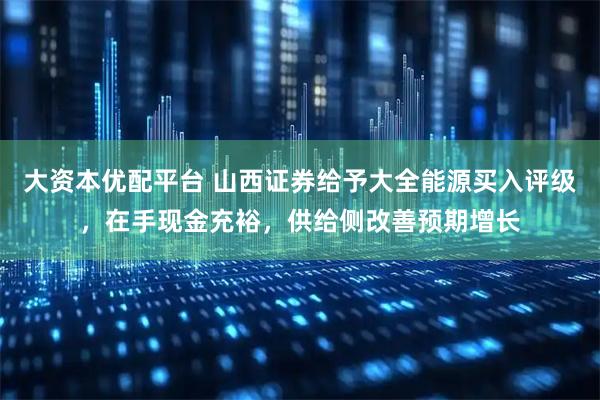 大资本优配平台 山西证券给予大全能源买入评级，在手现金充裕，供给侧改善预期增长