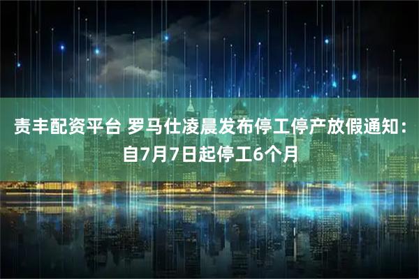 责丰配资平台 罗马仕凌晨发布停工停产放假通知：自7月7日起停工6个月