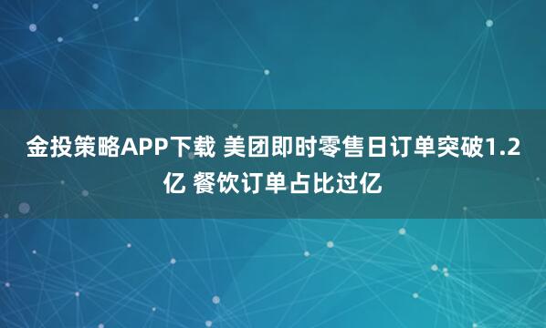 金投策略APP下载 美团即时零售日订单突破1.2亿 餐饮订单占比过亿