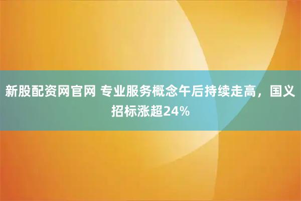 新股配资网官网 专业服务概念午后持续走高，国义招标涨超24%