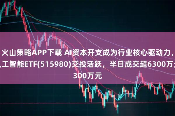 火山策略APP下载 AI资本开支成为行业核心驱动力，人工智能ETF(515980)交投活跃，半日成交超6300万元