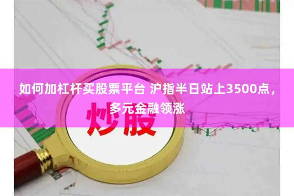 如何加杠杆买股票平台 沪指半日站上3500点，多元金融领涨