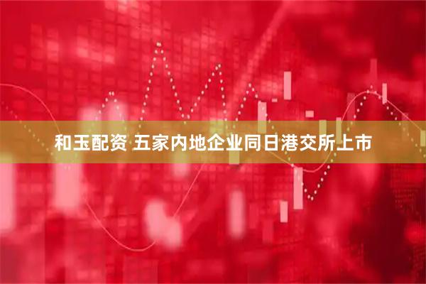 和玉配资 五家内地企业同日港交所上市