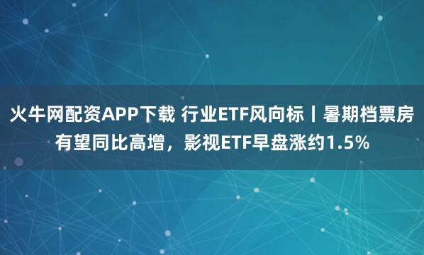 火牛网配资APP下载 行业ETF风向标丨暑期档票房有望同比高增，影视ETF早盘涨约1.5%