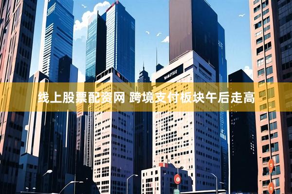 线上股票配资网 跨境支付板块午后走高