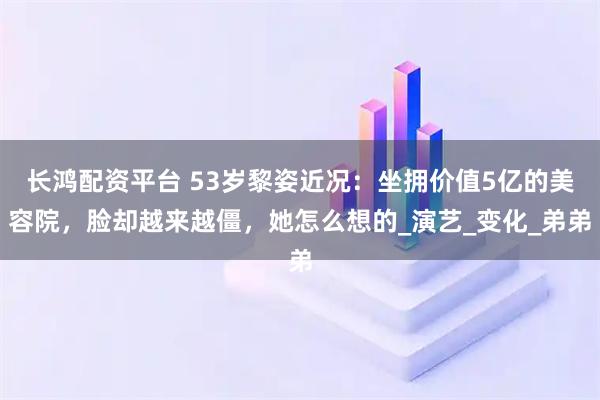 长鸿配资平台 53岁黎姿近况：坐拥价值5亿的美容院，脸却越来越僵，她怎么想的_演艺_变化_弟弟