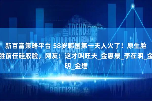 新百富策略平台 58岁韩国第一夫人火了！原生脸完胜前任硅胶脸，网友：这才叫旺夫_金惠景_李在明_金建