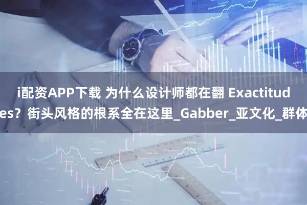 i配资APP下载 为什么设计师都在翻 Exactitudes？街头风格的根系全在这里_Gabber_亚文化_群体