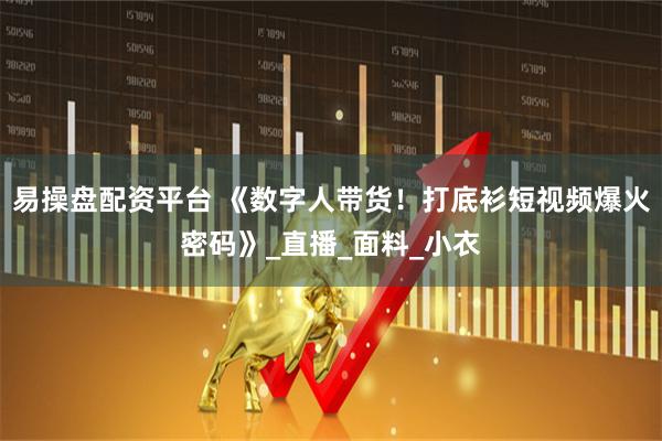 易操盘配资平台 《数字人带货！打底衫短视频爆火密码》_直播_面料_小衣