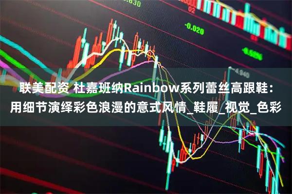 联美配资 杜嘉班纳Rainbow系列蕾丝高跟鞋：用细节演绎彩色浪漫的意式风情_鞋履_视觉_色彩