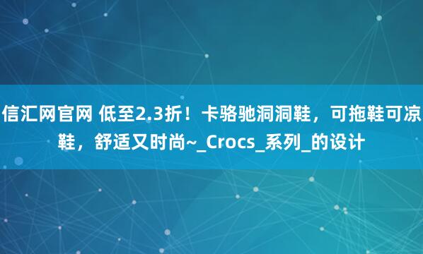 信汇网官网 低至2.3折！卡骆驰洞洞鞋，可拖鞋可凉鞋，舒适又时尚~_Crocs_系列_的设计