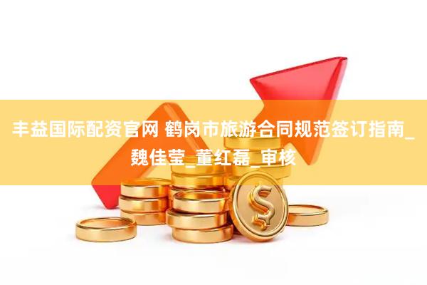 丰益国际配资官网 鹤岗市旅游合同规范签订指南_魏佳莹_董红磊_审核