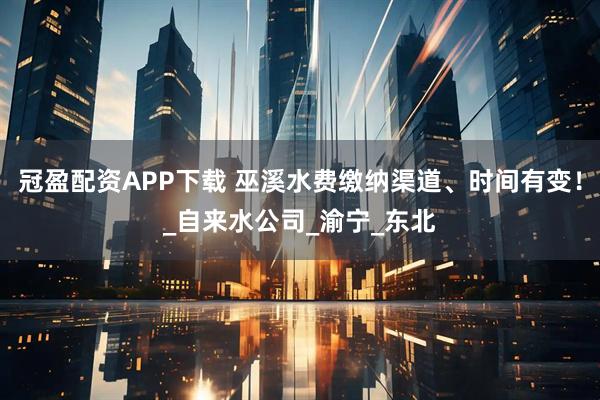 冠盈配资APP下载 巫溪水费缴纳渠道、时间有变！_自来水公司_渝宁_东北