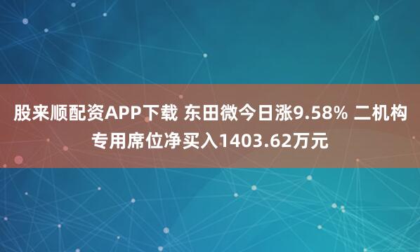 股来顺配资APP下载 东田微今日涨9.58% 二机构专用席位净买入1403.62万元