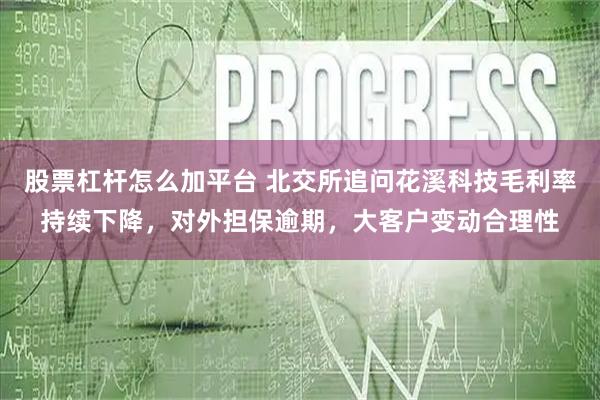 股票杠杆怎么加平台 北交所追问花溪科技毛利率持续下降，对外担保逾期，大客户变动合理性
