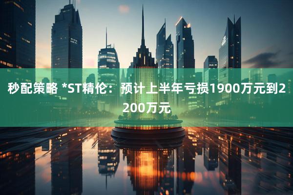 秒配策略 *ST精伦：预计上半年亏损1900万元到2200万元