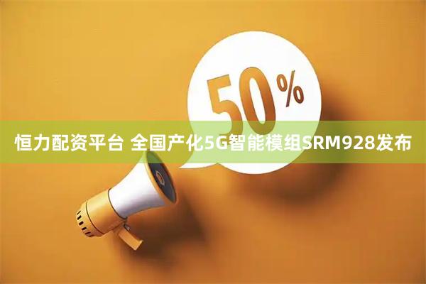 恒力配资平台 全国产化5G智能模组SRM928发布