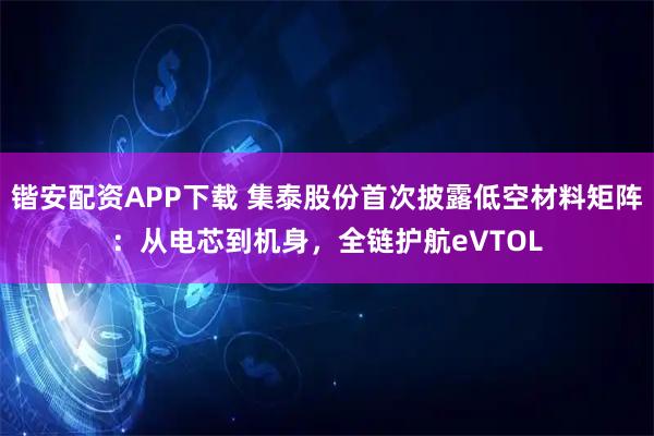 锴安配资APP下载 集泰股份首次披露低空材料矩阵：从电芯到机身，全链护航eVTOL