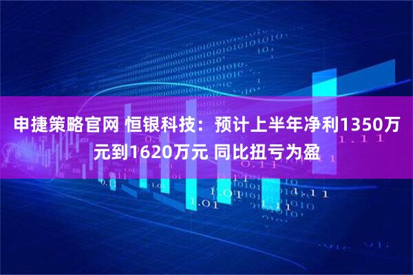 申捷策略官网 恒银科技：预计上半年净利1350万元到1620万元 同比扭亏为盈