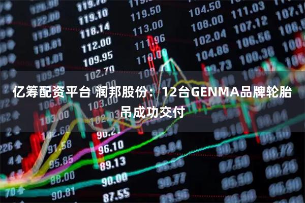 亿筹配资平台 润邦股份：12台GENMA品牌轮胎吊成功交付