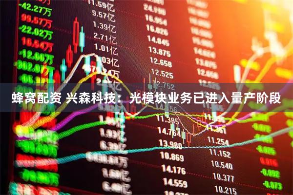 蜂窝配资 兴森科技：光模块业务已进入量产阶段