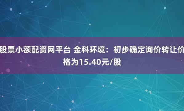 股票小额配资网平台 金科环境：初步确定询价转让价格为15.40元/股