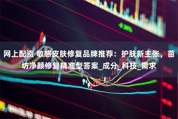 网上配资 敏感皮肤修复品牌推荐：护肤新主张，苗坊净颜修复精准型答案_成分_科技_需求