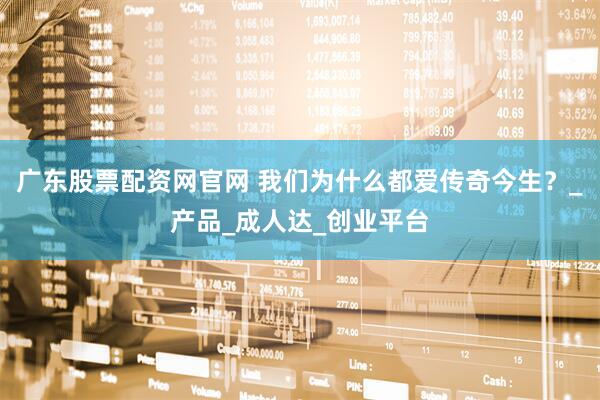 广东股票配资网官网 我们为什么都爱传奇今生？_产品_成人达_创业平台
