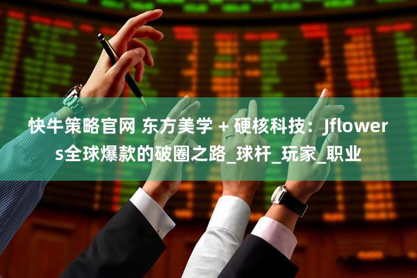 快牛策略官网 东方美学 + 硬核科技：Jflowers全球爆款的破圈之路_球杆_玩家_职业