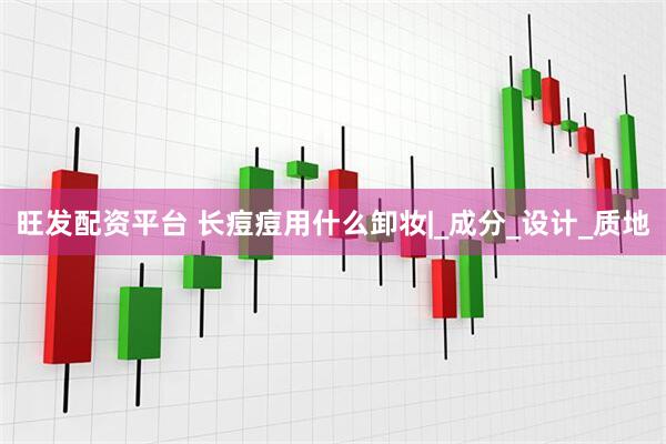 旺发配资平台 长痘痘用什么卸妆|_成分_设计_质地