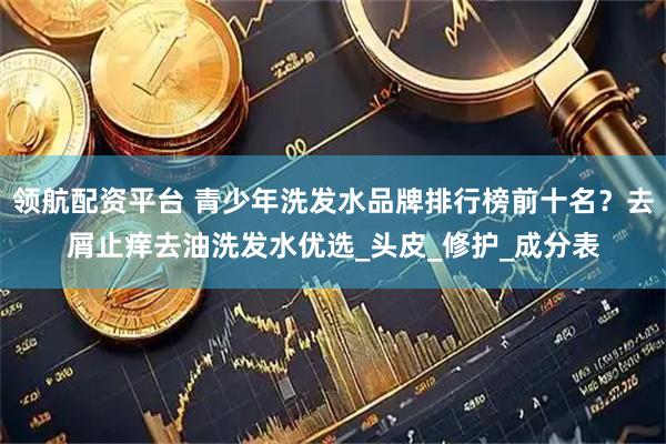 领航配资平台 青少年洗发水品牌排行榜前十名？去屑止痒去油洗发水优选_头皮_修护_成分表