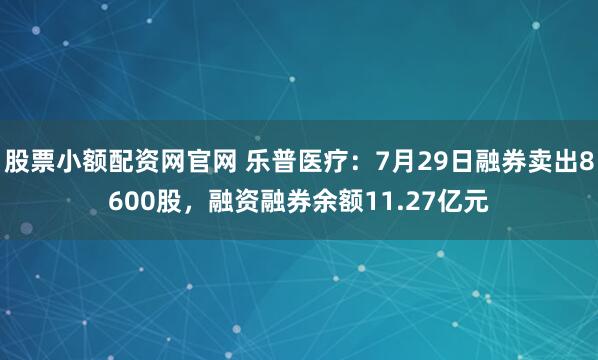 股票小额配资网官网 乐普医疗：7月29日融券卖出8600股，融资融券余额11.27亿元