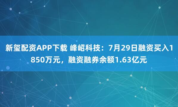 新玺配资APP下载 峰岹科技：7月29日融资买入1850万元，融资融券余额1.63亿元
