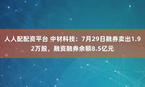 人人配配资平台 中材科技：7月29日融券卖出1.92万股，融资融券余额8.5亿元