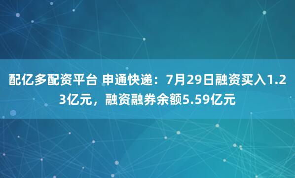 配亿多配资平台 申通快递：7月29日融资买入1.23亿元，融资融券余额5.59亿元