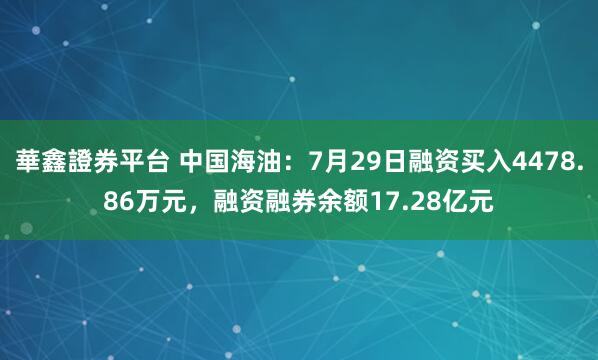華鑫證券平台 中国海油：7月29日融资买入4478.86万元，融资融券余额17.28亿元