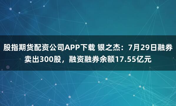 股指期货配资公司APP下载 银之杰：7月29日融券卖出300股，融资融券余额17.55亿元