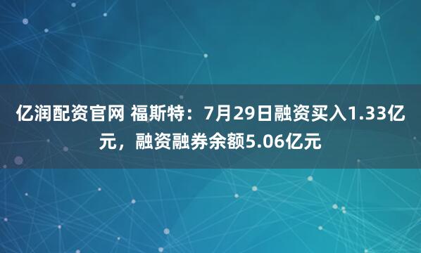 亿润配资官网 福斯特：7月29日融资买入1.33亿元，融资融券余额5.06亿元