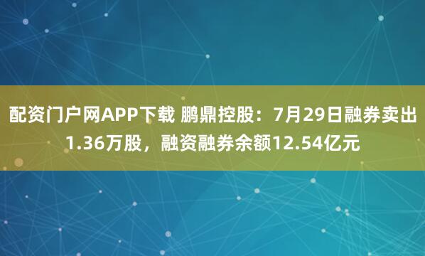 配资门户网APP下载 鹏鼎控股：7月29日融券卖出1.36万股，融资融券余额12.54亿元