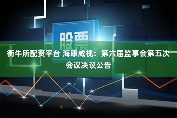 衡牛所配资平台 海康威视：第六届监事会第五次会议决议公告