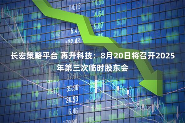 长宏策略平台 再升科技：8月20日将召开2025年第三次临时股东会