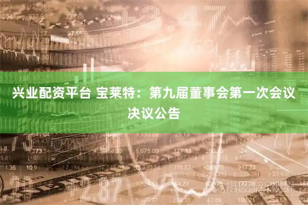 兴业配资平台 宝莱特：第九届董事会第一次会议决议公告
