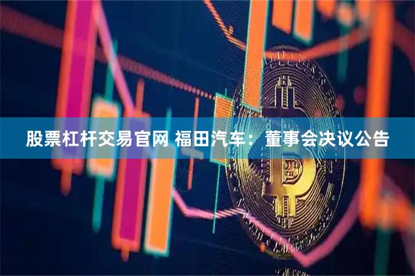股票杠杆交易官网 福田汽车：董事会决议公告
