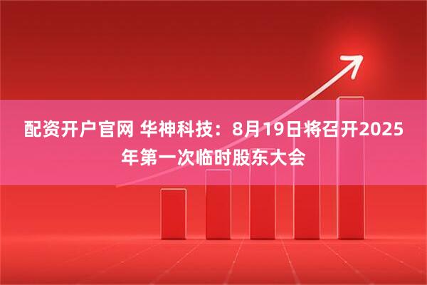 配资开户官网 华神科技：8月19日将召开2025年第一次临时股东大会