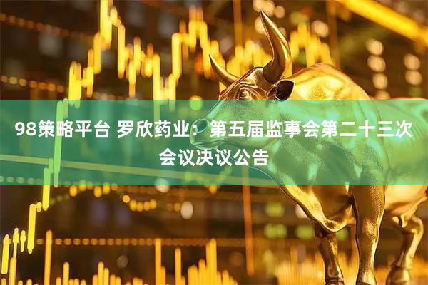98策略平台 罗欣药业：第五届监事会第二十三次会议决议公告
