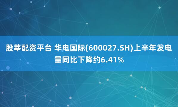 股莘配资平台 华电国际(600027.SH)上半年发电量同比下降约6.41%